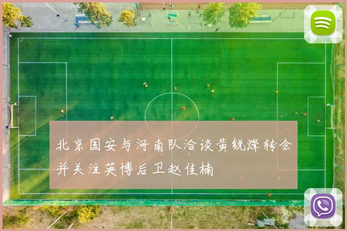 北京国安与河南队洽谈黄锐烽转会并关注英博后卫赵佳楠