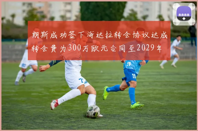 朗斯成功签下海达拉转会协议达成转会费为300万欧元合同至2029年