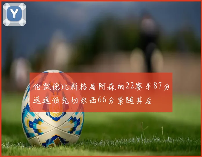 伦敦德比新格局阿森纳22赛季87分遥遥领先切尔西66分紧随其后