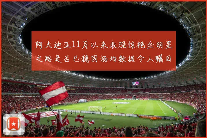 阿夫迪亚11月以来表现惊艳全明星之路是否已稳固场均数据令人瞩目