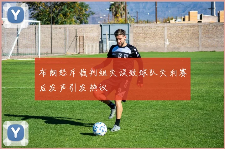 布朗怒斥裁判组失误致球队失利赛后发声引发热议