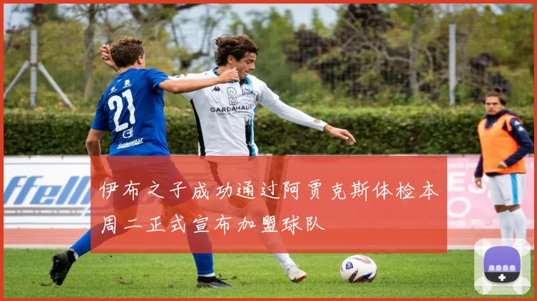 伊布之子成功通过阿贾克斯体检本周二正式宣布加盟球队