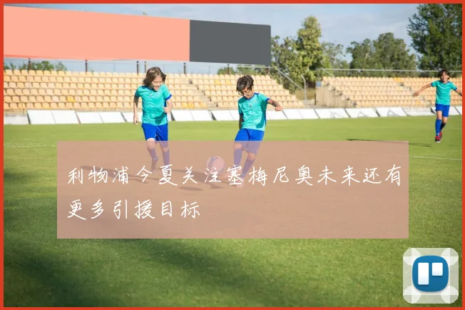 利物浦今夏关注塞梅尼奥未来还有更多引援目标