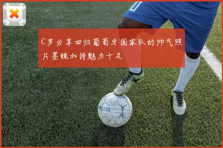 C罗分享回归葡萄牙国家队的帅气照片墨镜加持魅力十足