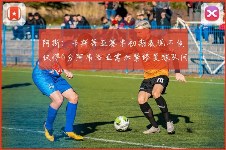 阿斯：卡斯蒂亚赛季初期表现不佳仅得6分阿韦洛亚需加紧修复球队问题
