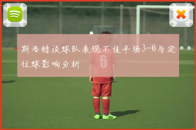 斯洛特谈球队表现不佳半场3-0与定位球影响分析