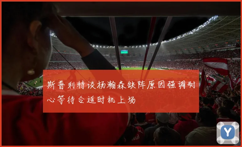 斯普利特谈杨瀚森缺阵原因强调耐心等待合适时机上场