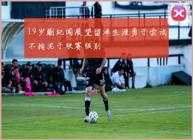 19岁蒯纪闻展望留洋生涯勇于尝试不拘泥于联赛级别
