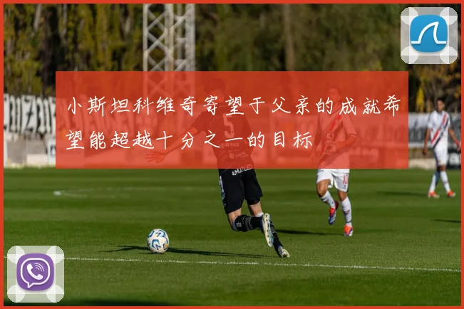 小斯坦科维奇寄望于父亲的成就希望能超越十分之一的目标