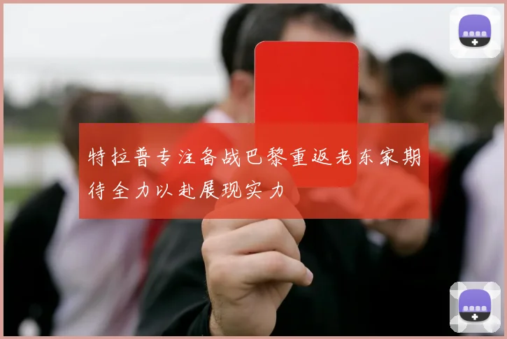 特拉普专注备战巴黎重返老东家期待全力以赴展现实力