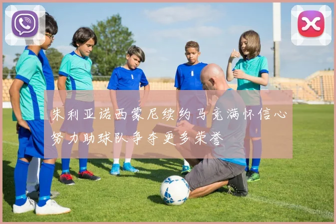 朱利亚诺西蒙尼续约马竞满怀信心努力助球队争夺更多荣誉