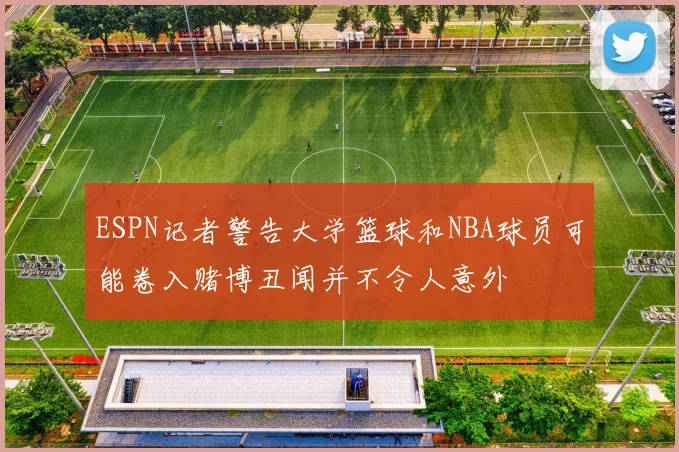 ESPN记者警告大学篮球和NBA球员可能卷入赌博丑闻并不令人意外