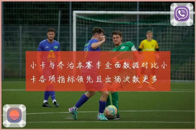 小卡与乔治本赛季全面数据对比小卡各项指标领先且出场次数更多
