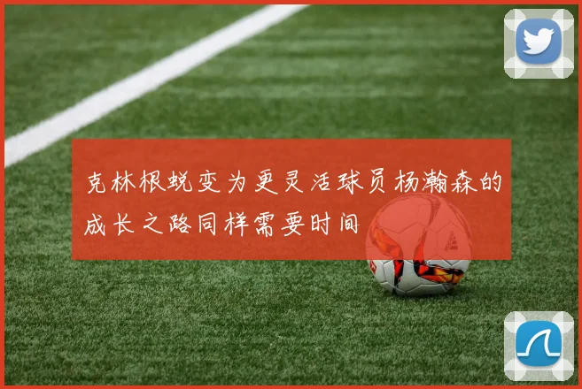 克林根蜕变为更灵活球员杨瀚森的成长之路同样需要时间