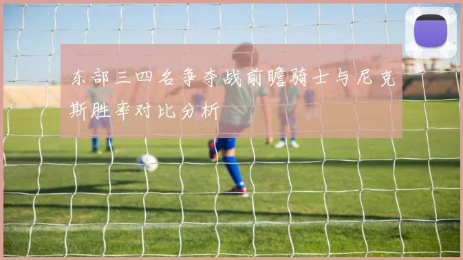 东部三四名争夺战前瞻骑士与尼克斯胜率对比分析