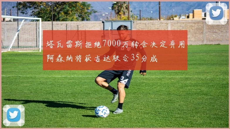 塔瓦雷斯拒绝7000万转会决定弃用阿森纳将获吉达联合35分成