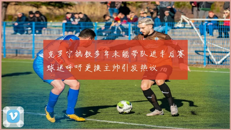 克罗宁执教多年未能带队进季后赛球迷呼吁更换主帅引发热议