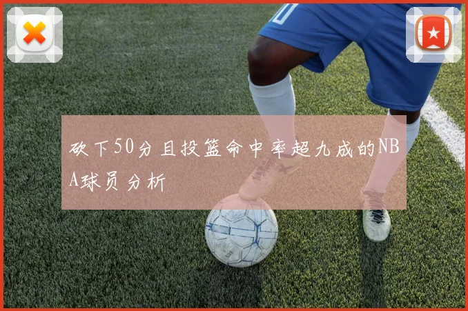 砍下50分且投篮命中率超九成的NBA球员分析