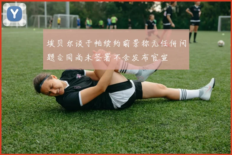 埃贝尔谈于帕续约前景称无任何问题合同尚未签署不会发布官宣