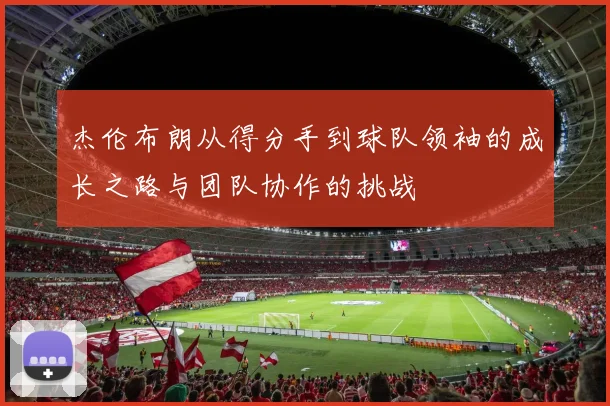 杰伦布朗从得分手到球队领袖的成长之路与团队协作的挑战