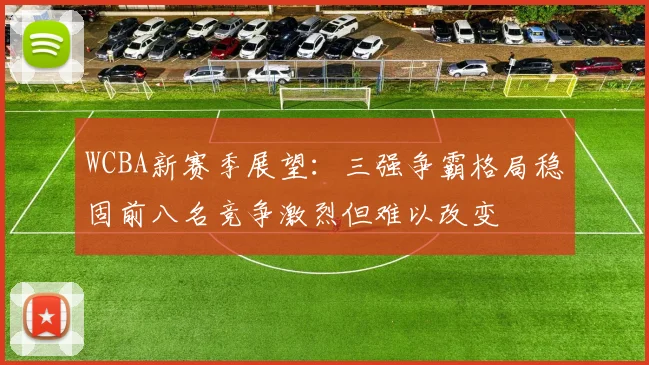 WCBA新赛季展望：三强争霸格局稳固前八名竞争激烈但难以改变
