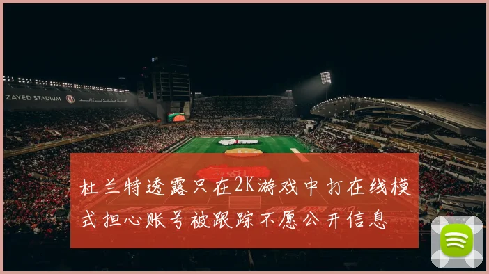 杜兰特透露只在2K游戏中打在线模式担心账号被跟踪不愿公开信息