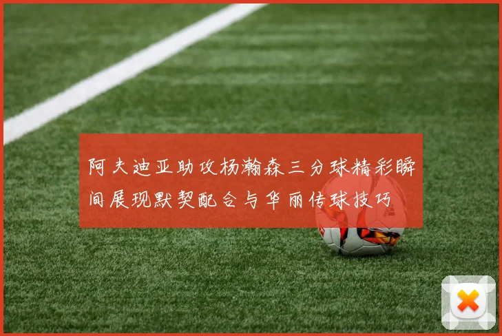 阿夫迪亚助攻杨瀚森三分球精彩瞬间展现默契配合与华丽传球技巧