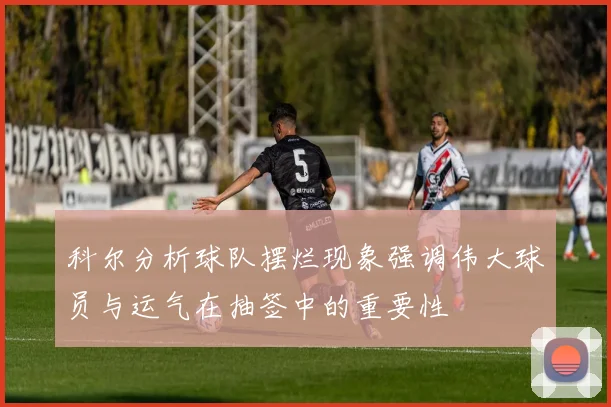 科尔分析球队摆烂现象强调伟大球员与运气在抽签中的重要性
