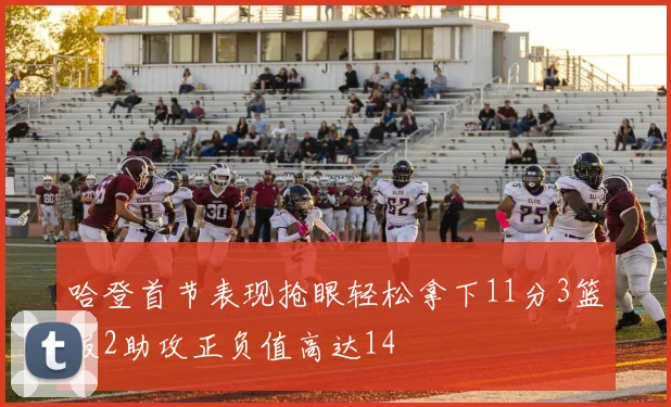 哈登首节表现抢眼轻松拿下11分3篮板2助攻正负值高达14