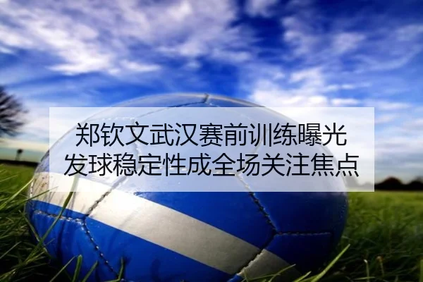 郑钦文武汉赛前训练曝光 发球稳定性成全场关注焦点 | best